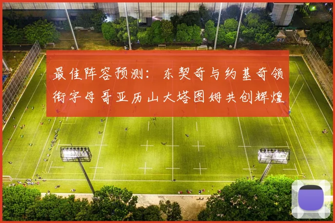 最佳阵容预测：东契奇与约基奇领衔字母哥亚历山大塔图姆共创辉煌