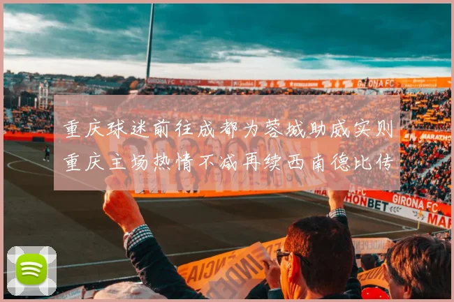重庆球迷前往成都为蓉城助威实则重庆主场热情不减再续西南德比传奇