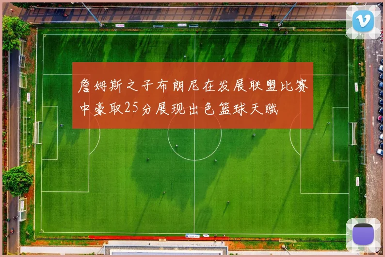 詹姆斯之子布朗尼在发展联盟比赛中豪取25分展现出色篮球天赋